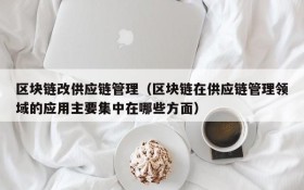 区块链改供应链管理（区块链在供应链管理领域的应用主要集中在哪些方面）