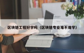 区块链工程好学吗（区块链专业难不难学）