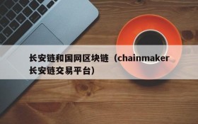 长安链和国网区块链（chainmaker长安链交易平台）