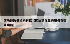 区块链政务机构包括（区块链在政务服务有哪些功能）