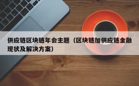供应链区块链年会主题（区块链加供应链金融现状及解决方案）