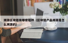 溯源区块链有哪些链种（区块链产品溯源是怎么溯源的）
