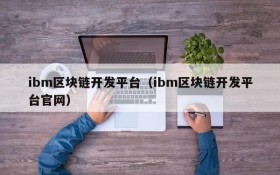 ibm区块链开发平台（ibm区块链开发平台官网）