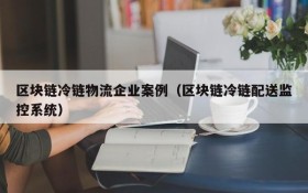 区块链冷链物流企业案例（区块链冷链配送监控系统）