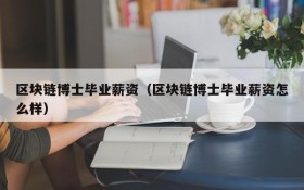 区块链博士毕业薪资（区块链博士毕业薪资怎么样）