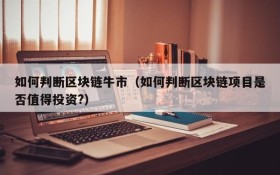 如何判断区块链牛市（如何判断区块链项目是否值得投资?）