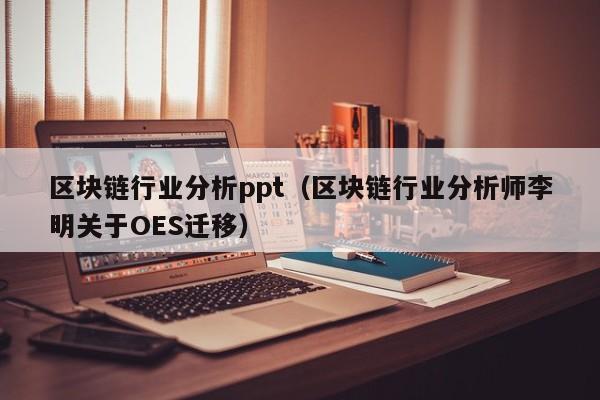 区块链行业分析ppt（区块链行业分析师李明关于OES迁移）
