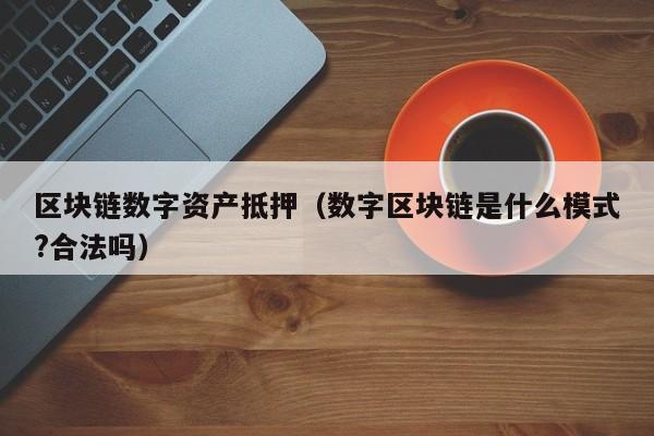 区块链数字资产抵押(数字区块链是什么模式?合法吗)