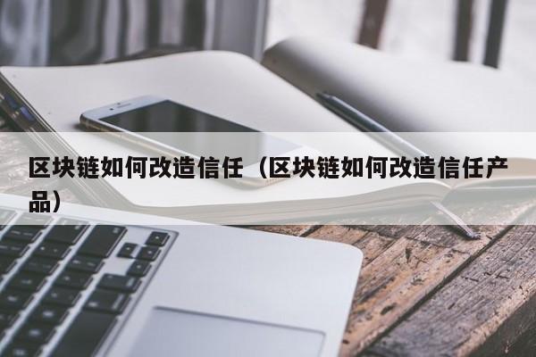 区块链如何改造信任（区块链如何改造信任产品）