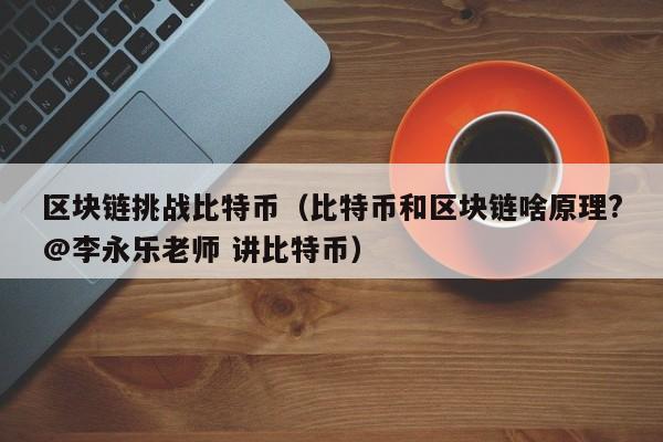 区块链挑战比特币（比特币和区块链啥原理?@李永乐老师 讲比特币）