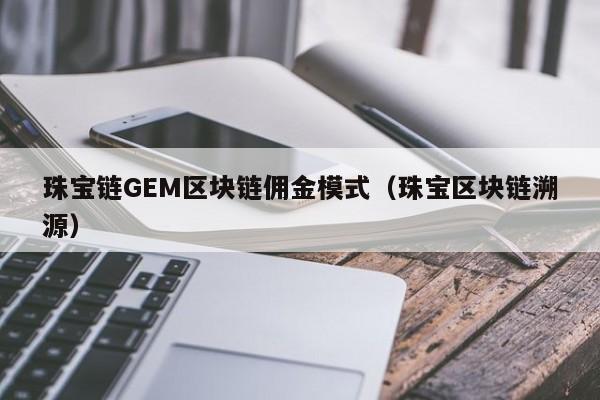 珠宝链GEM区块链佣金模式（珠宝区块链溯源）