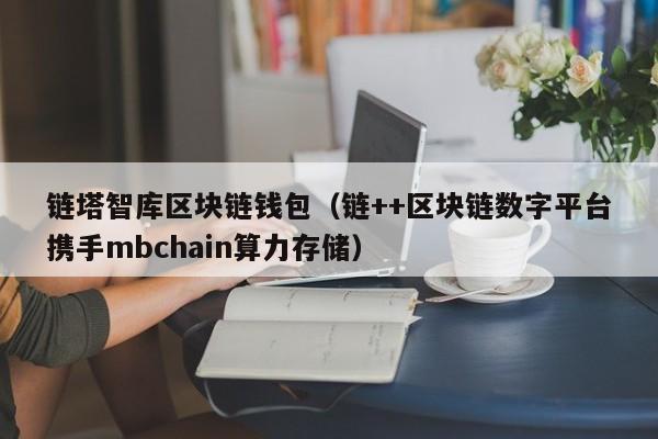 链塔智库区块链钱包（链++区块链数字平台携手mbchain算力存储）