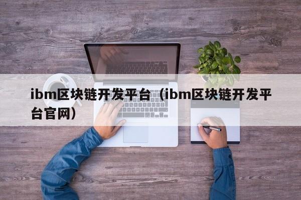 ibm区块链开发平台（ibm区块链开发平台官网）